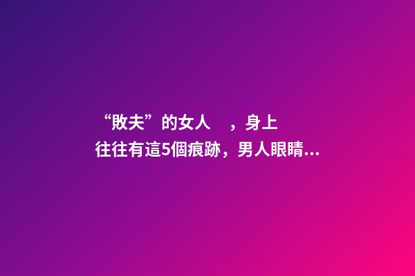 “敗夫”的女人，身上往往有這5個痕跡，男人眼睛要擦亮了！